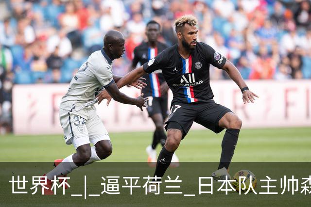 世界杯 | 逼平荷兰 日本队主帅森保一仍不满意